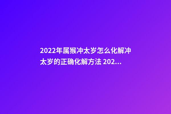 2022年属猴冲太岁怎么化解冲太岁的正确化解方法 2022年属猴人怎样化解太岁 2022年属猴犯太岁怎么化解-第1张-观点-玄机派